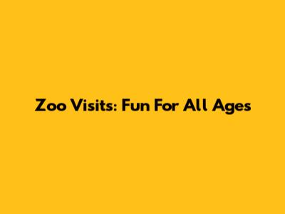 Zoo Visits: Fun For All Ages