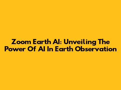 Zoom Earth AI: Unveiling The Power Of AI In Earth Observation