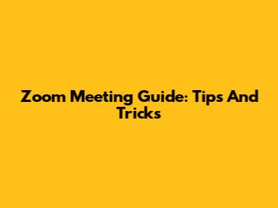 Zoom Meeting Guide: Tips And Tricks