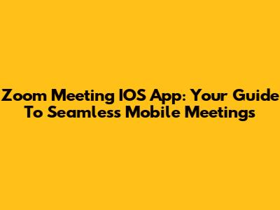 Zoom Meeting IOS App: Your Guide To Seamless Mobile Meetings