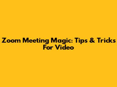 Zoom Meeting Magic: Tips & Tricks For Video