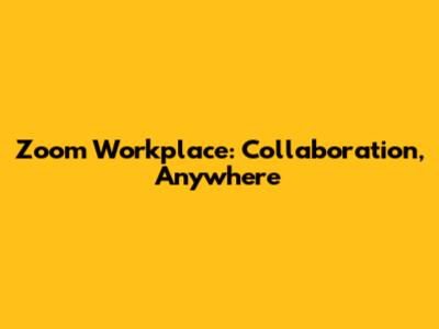 Zoom Workplace: Collaboration, Anywhere