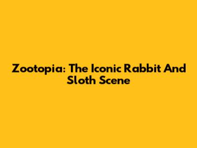 Zootopia: The Iconic Rabbit And Sloth Scene
