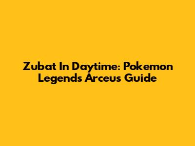 Zubat In Daytime: Pokemon Legends Arceus Guide