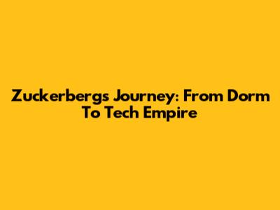 Zuckerberg's Journey: From Dorm To Tech Empire