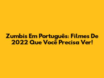 Zumbis Em Português: Filmes De 2022 Que Você Precisa Ver!