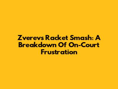 Zverev's Racket Smash: A Breakdown Of On-Court Frustration